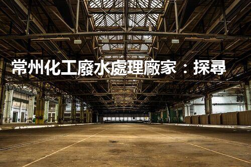 常州化工廢水處理廠家：探尋綠色化工之路？